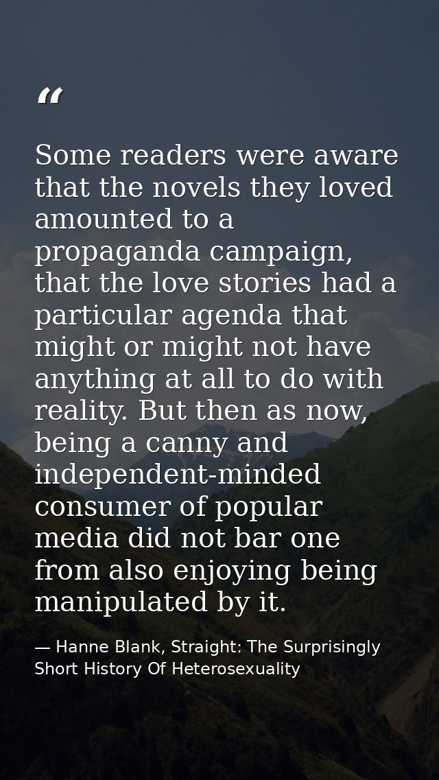 Some readers were aware that the novels they loved amounted to a propaganda campaign, that the love stories had a partic — Hanne Blank, Straight: The Surprisingly Short History Of Heterosexuality