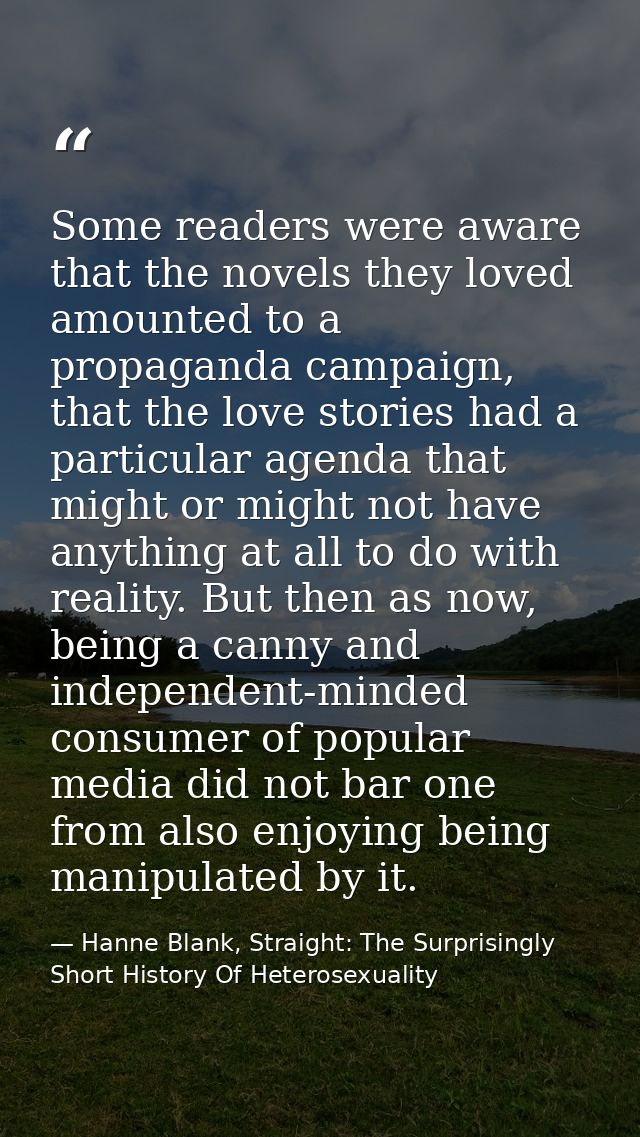 Some readers were aware that the novels they loved amounted to a propaganda campaign, that the love stories had a partic — Hanne Blank, Straight: The Surprisingly Short History Of Heterosexuality