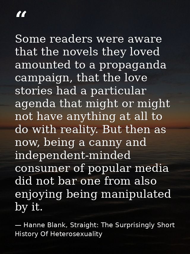 Some readers were aware that the novels they loved amounted to a propaganda campaign, that the love stories had a partic — Hanne Blank, Straight: The Surprisingly Short History Of Heterosexuality