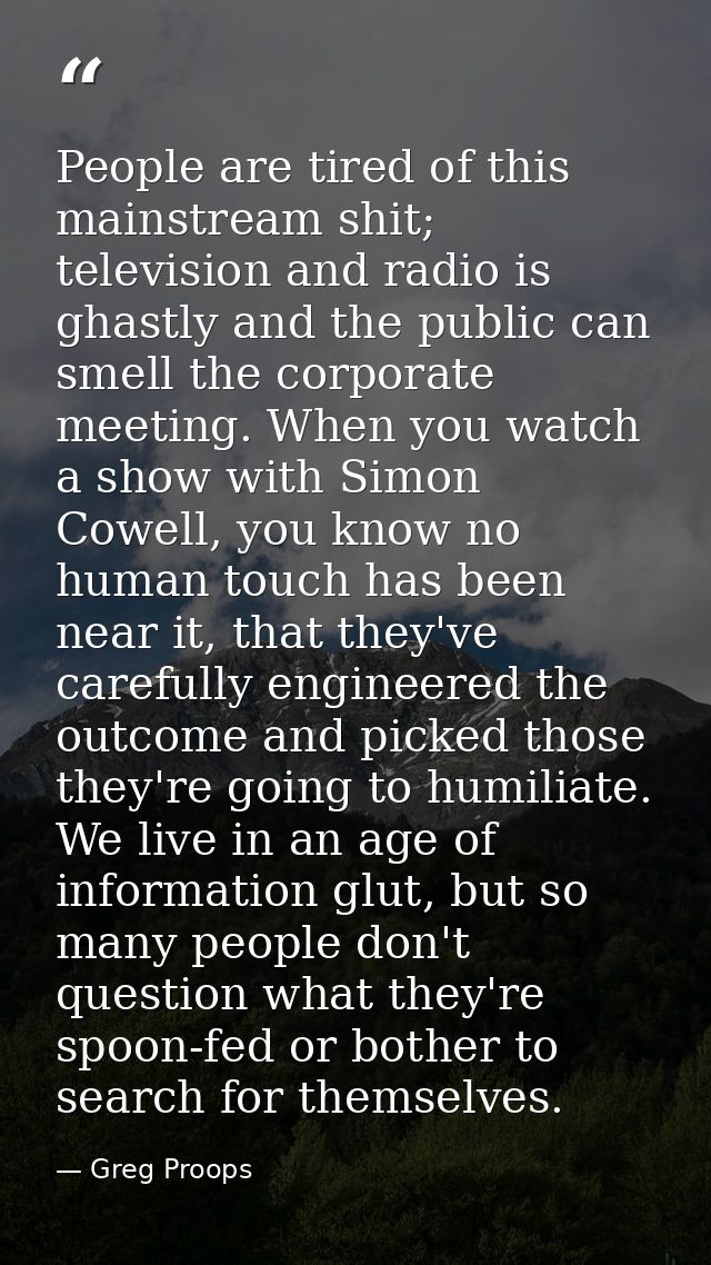 People are tired of this mainstream shit; television and radio is ghastly and the public can smell the corporate meeting — Greg Proops