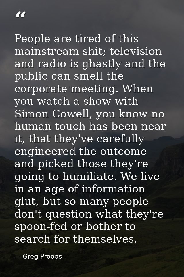 People are tired of this mainstream shit; television and radio is ghastly and the public can smell the corporate meeting — Greg Proops
