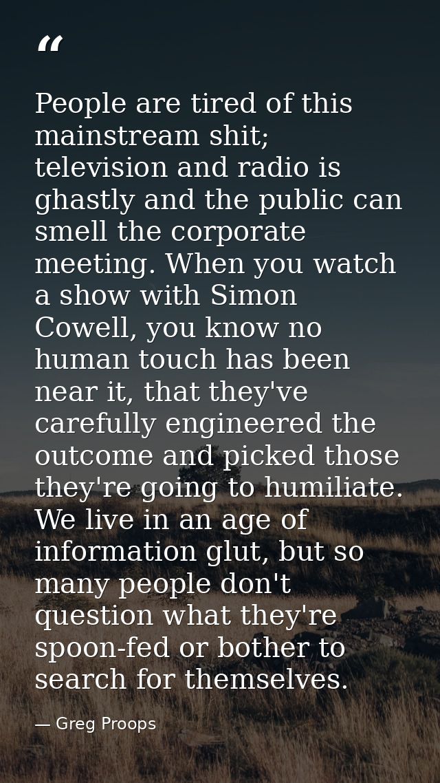 People are tired of this mainstream shit; television and radio is ghastly and the public can smell the corporate meeting — Greg Proops