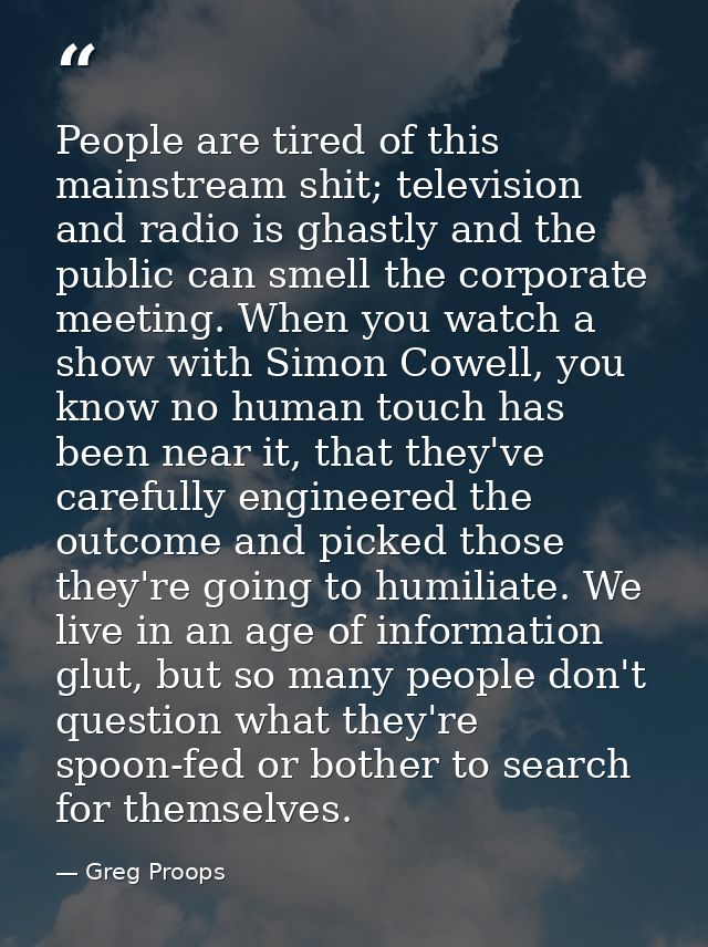 People are tired of this mainstream shit; television and radio is ghastly and the public can smell the corporate meeting — Greg Proops