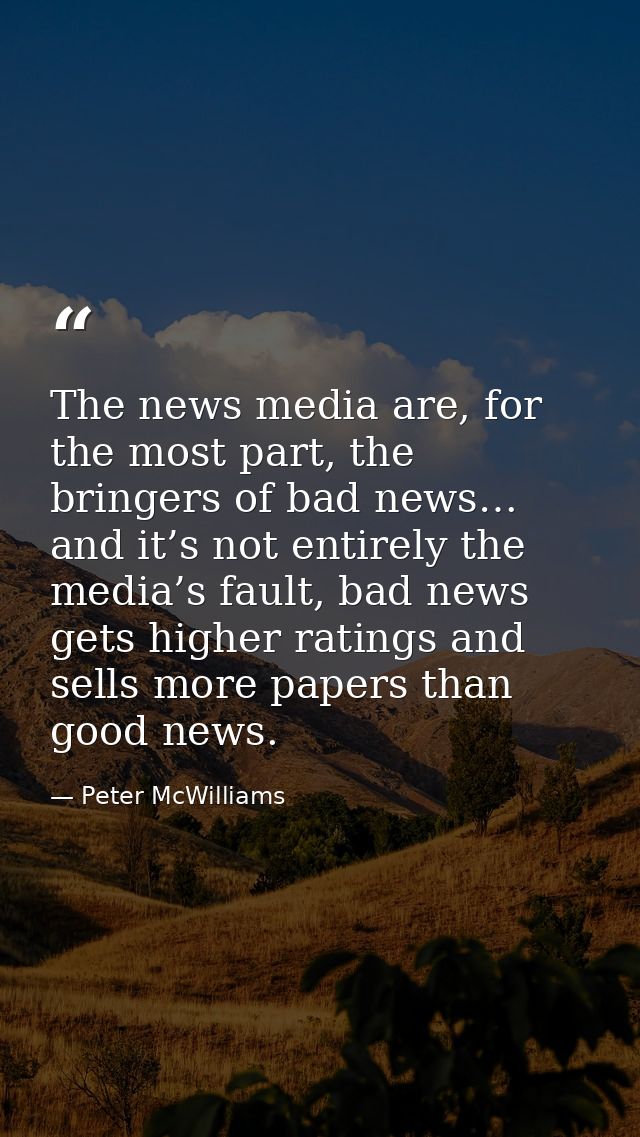 The news media are, for the most part, the bringers of bad news… and it’s not entirely the media’s fault, bad news gets  — Peter McWilliams