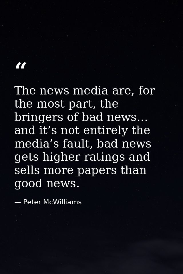 The news media are, for the most part, the bringers of bad news… and it’s not entirely the media’s fault, bad news gets  — Peter McWilliams