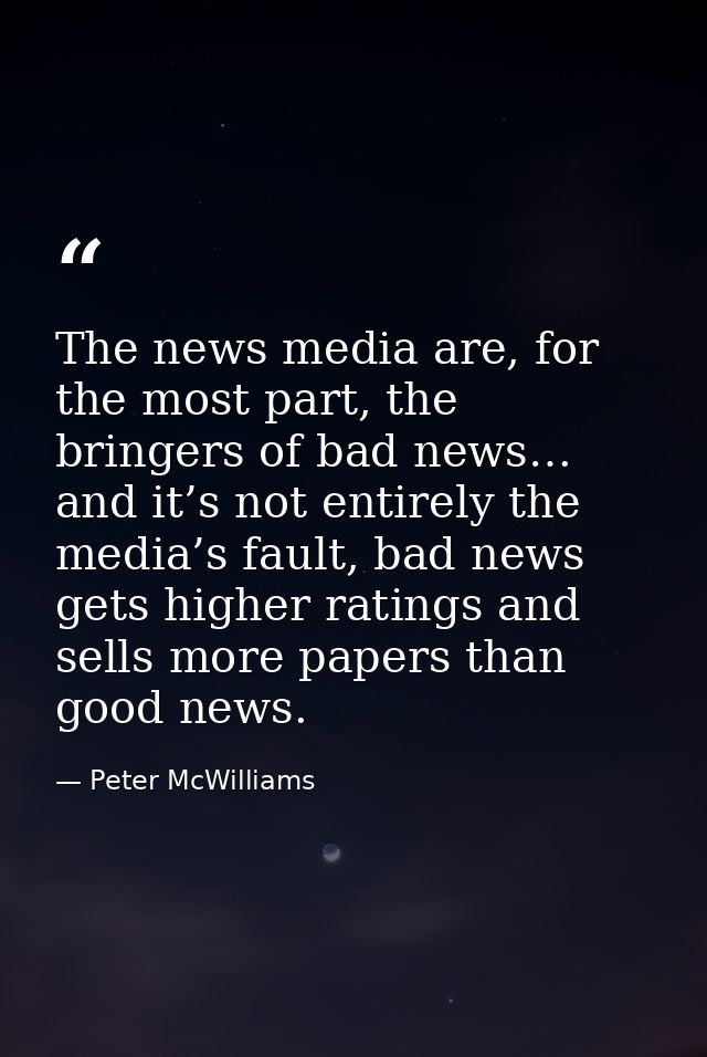 The news media are, for the most part, the bringers of bad news… and it’s not entirely the media’s fault, bad news gets  — Peter McWilliams