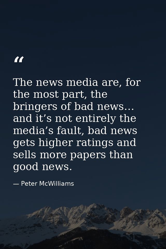 The news media are, for the most part, the bringers of bad news… and it’s not entirely the media’s fault, bad news gets  — Peter McWilliams