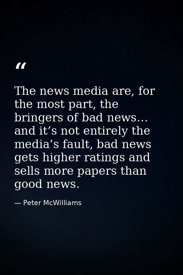 The news media are, for the most part, the bringers of bad news… and it’s not entirely the media’s fault, bad news gets  — Peter McWilliams