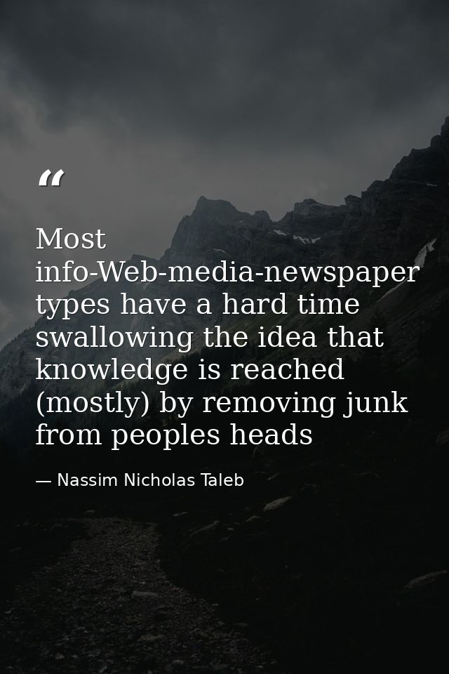 Most info-Web-media-newspaper types have a hard time swallowing the idea that knowledge is reached (mostly) by removing  — Nassim Nicholas Taleb