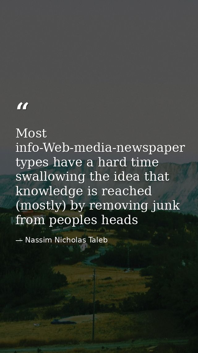 Most info-Web-media-newspaper types have a hard time swallowing the idea that knowledge is reached (mostly) by removing  — Nassim Nicholas Taleb