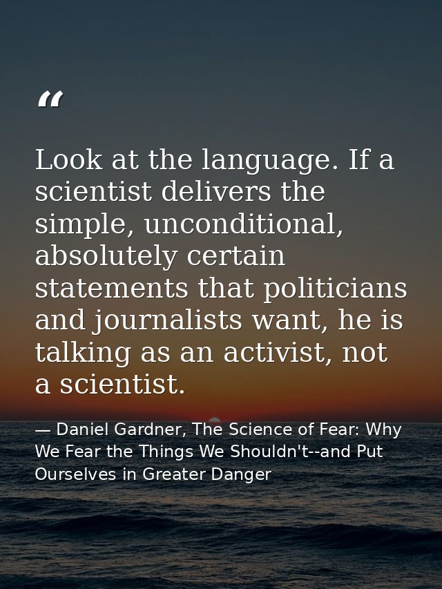 Look at the language. If a scientist delivers the simple, unconditional, absolutely certain statements that politicians  — Daniel Gardner, The Science of Fear: Why We Fear the Things We Shouldn't--and Put Ourselves in Greater Danger