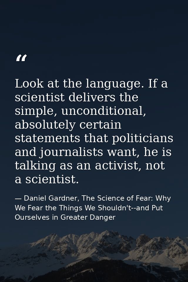 Look at the language. If a scientist delivers the simple, unconditional, absolutely certain statements that politicians  — Daniel Gardner, The Science of Fear: Why We Fear the Things We Shouldn't--and Put Ourselves in Greater Danger