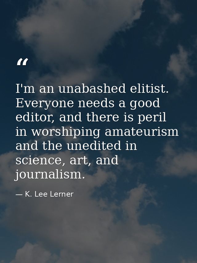 I'm an unabashed elitist. Everyone needs a good editor, and there is peril in worshiping amateurism and the unedited in  — K. Lee Lerner