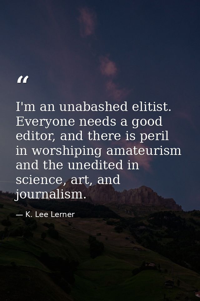 I'm an unabashed elitist. Everyone needs a good editor, and there is peril in worshiping amateurism and the unedited in  — K. Lee Lerner