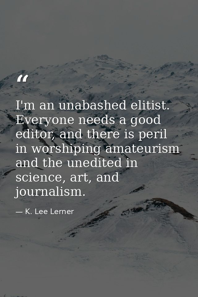 I'm an unabashed elitist. Everyone needs a good editor, and there is peril in worshiping amateurism and the unedited in  — K. Lee Lerner