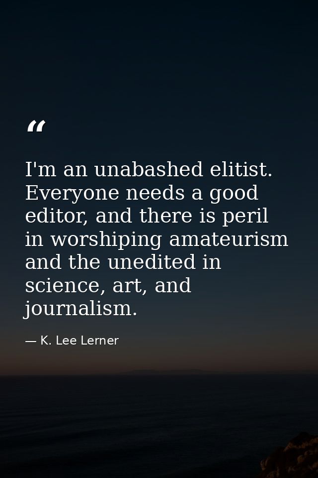 I'm an unabashed elitist. Everyone needs a good editor, and there is peril in worshiping amateurism and the unedited in  — K. Lee Lerner