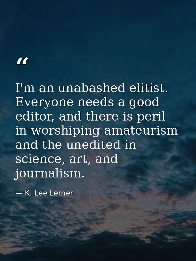 I'm an unabashed elitist. Everyone needs a good editor, and there is peril in worshiping amateurism and the unedited in  — K. Lee Lerner