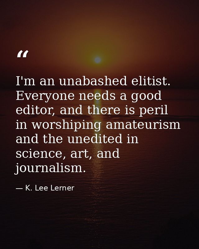 I'm an unabashed elitist. Everyone needs a good editor, and there is peril in worshiping amateurism and the unedited in  — K. Lee Lerner