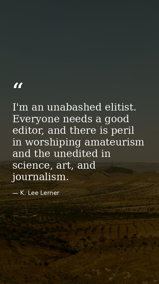 I'm an unabashed elitist. Everyone needs a good editor, and there is peril in worshiping amateurism and the unedited in  — K. Lee Lerner