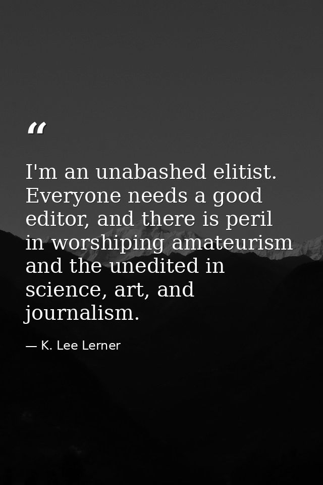I'm an unabashed elitist. Everyone needs a good editor, and there is peril in worshiping amateurism and the unedited in  — K. Lee Lerner