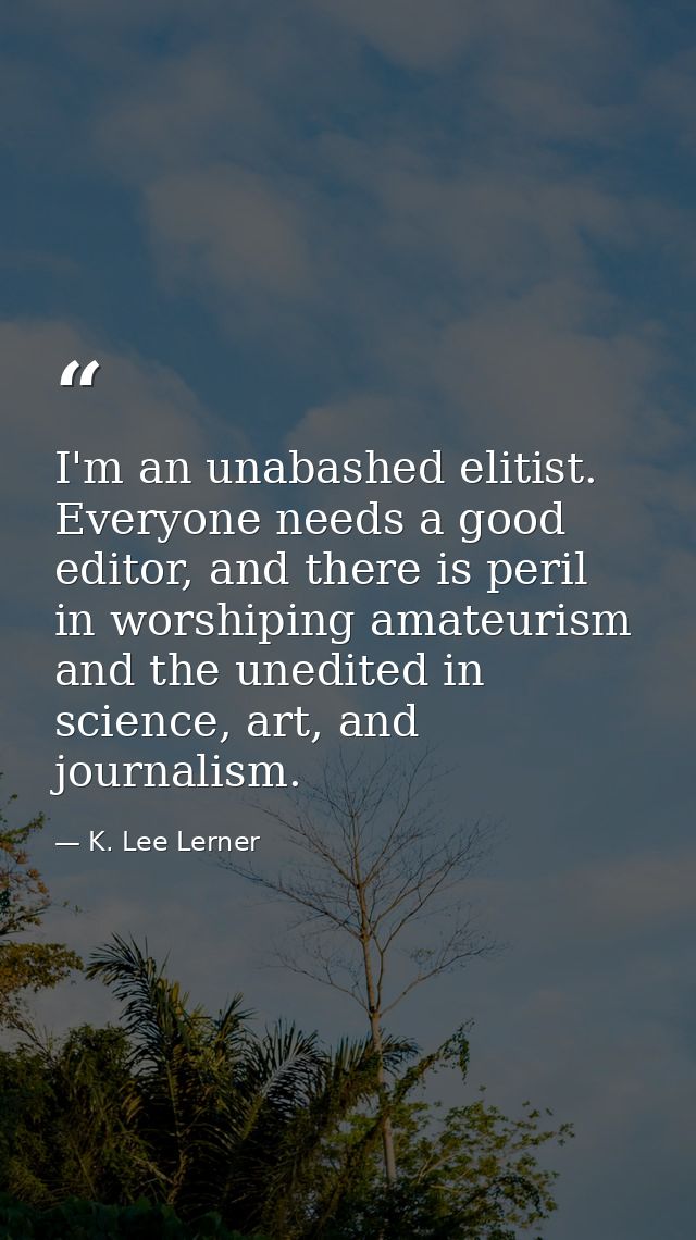 I'm an unabashed elitist. Everyone needs a good editor, and there is peril in worshiping amateurism and the unedited in  — K. Lee Lerner