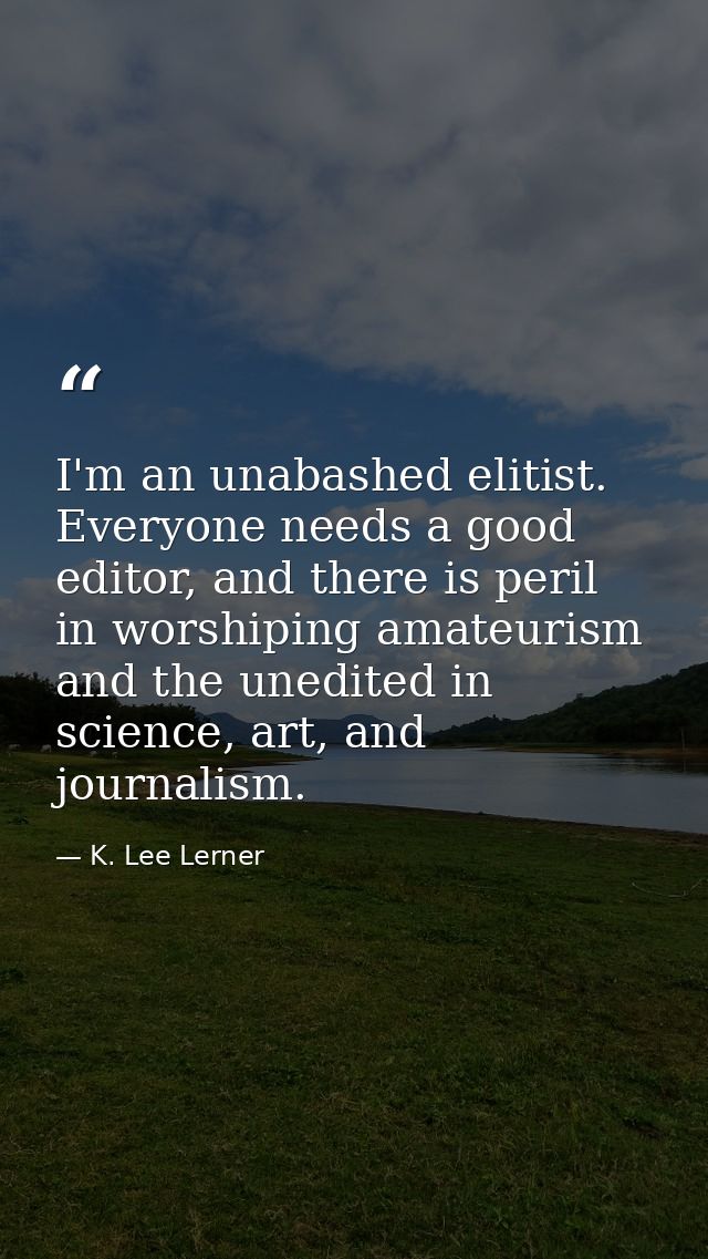 I'm an unabashed elitist. Everyone needs a good editor, and there is peril in worshiping amateurism and the unedited in  — K. Lee Lerner