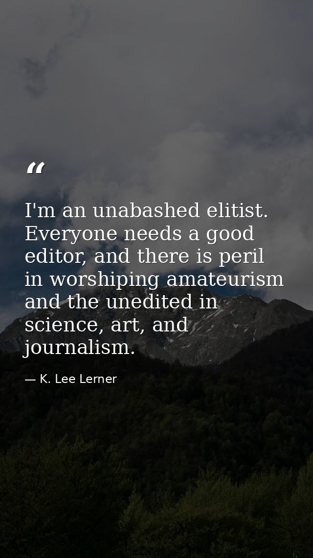 I'm an unabashed elitist. Everyone needs a good editor, and there is peril in worshiping amateurism and the unedited in  — K. Lee Lerner