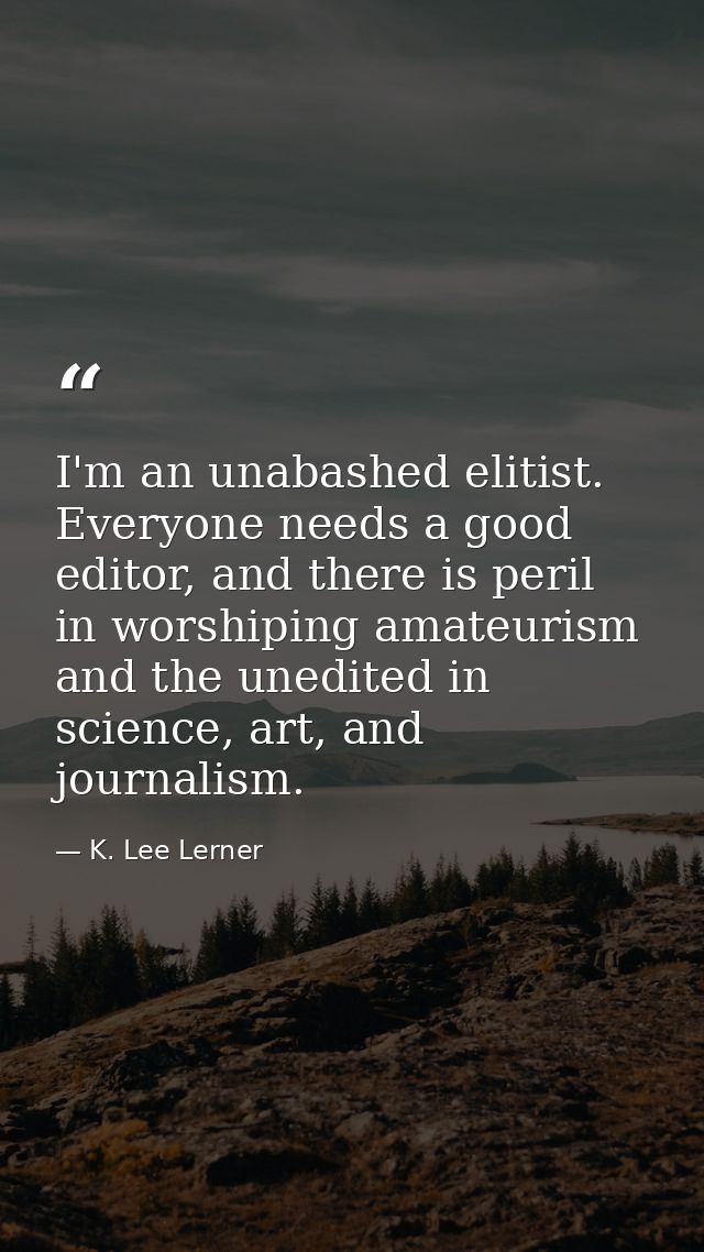 I'm an unabashed elitist. Everyone needs a good editor, and there is peril in worshiping amateurism and the unedited in  — K. Lee Lerner