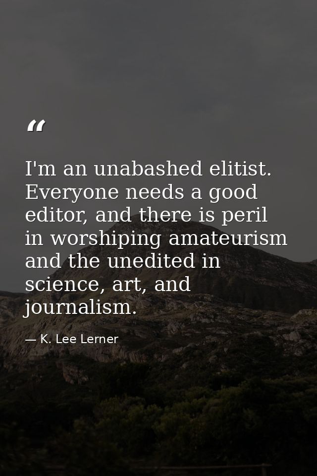 I'm an unabashed elitist. Everyone needs a good editor, and there is peril in worshiping amateurism and the unedited in  — K. Lee Lerner