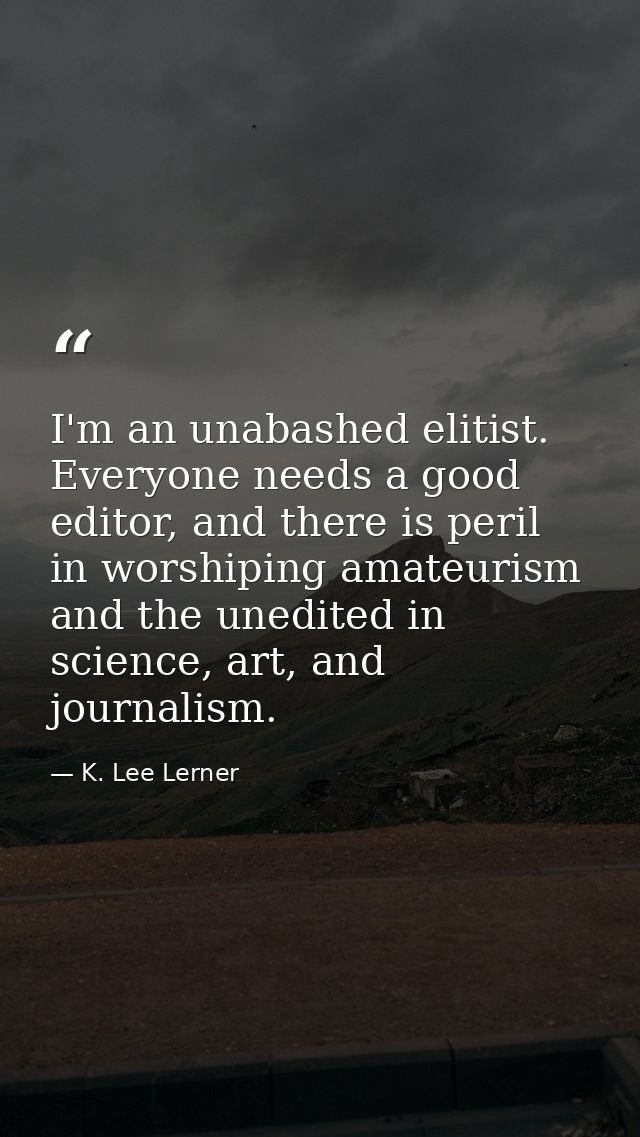 I'm an unabashed elitist. Everyone needs a good editor, and there is peril in worshiping amateurism and the unedited in  — K. Lee Lerner