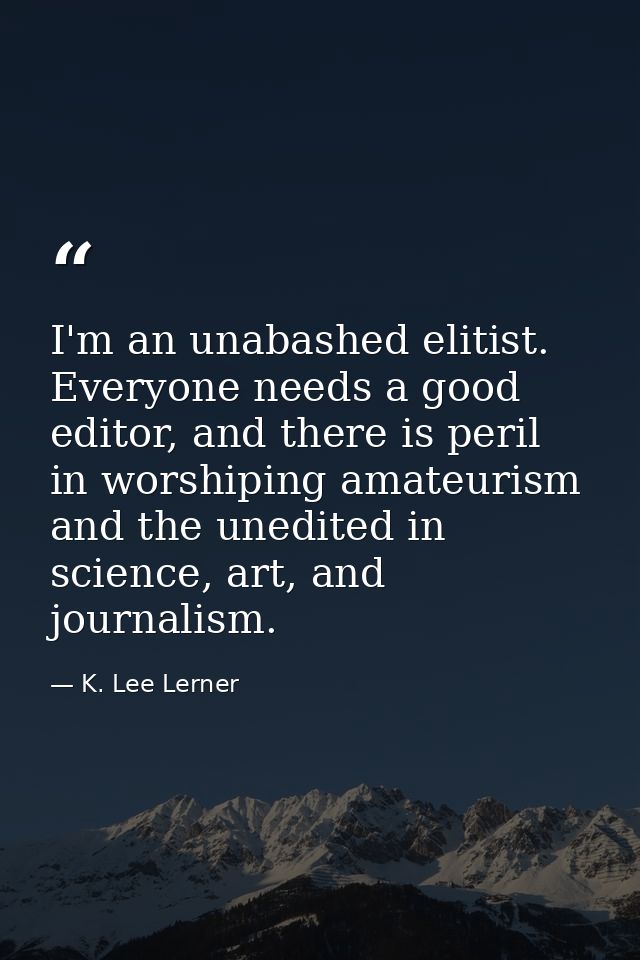 I'm an unabashed elitist. Everyone needs a good editor, and there is peril in worshiping amateurism and the unedited in  — K. Lee Lerner