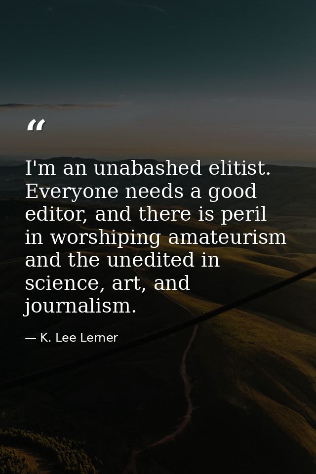 I'm an unabashed elitist. Everyone needs a good editor, and there is peril in worshiping amateurism and the unedited in  — K. Lee Lerner