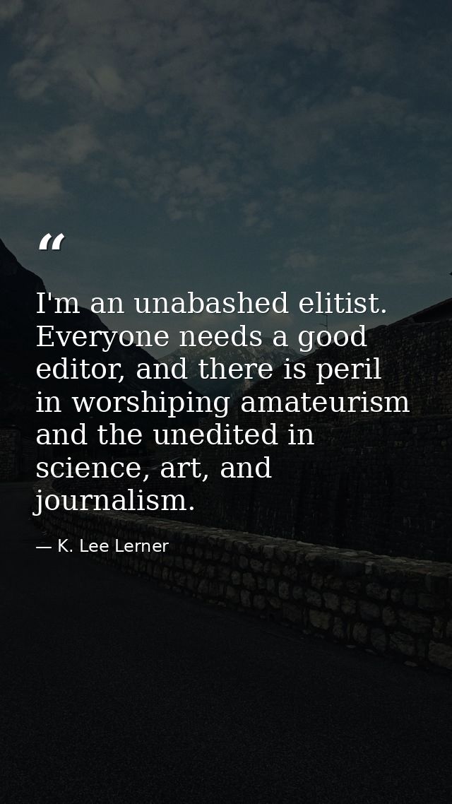 I'm an unabashed elitist. Everyone needs a good editor, and there is peril in worshiping amateurism and the unedited in  — K. Lee Lerner