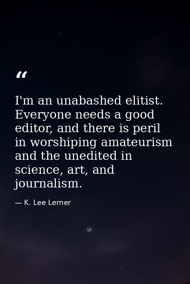 I'm an unabashed elitist. Everyone needs a good editor, and there is peril in worshiping amateurism and the unedited in  — K. Lee Lerner