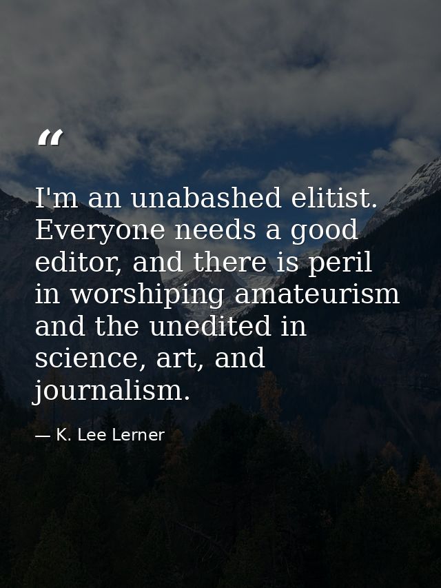 I'm an unabashed elitist. Everyone needs a good editor, and there is peril in worshiping amateurism and the unedited in  — K. Lee Lerner