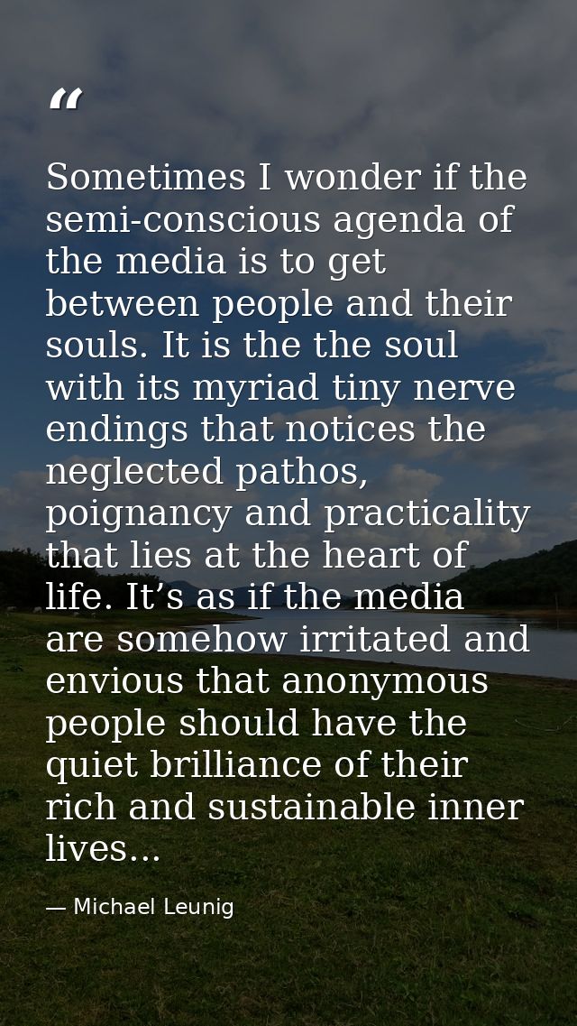 Sometimes I wonder if the semi-conscious agenda of the media is to get between people and their souls. It is the the sou — Michael Leunig