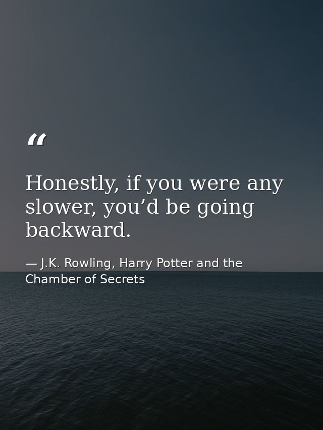 Honestly, if you were any slower, you’d be going backward. — J.K. Rowling, Harry Potter and the Chamber of Secrets