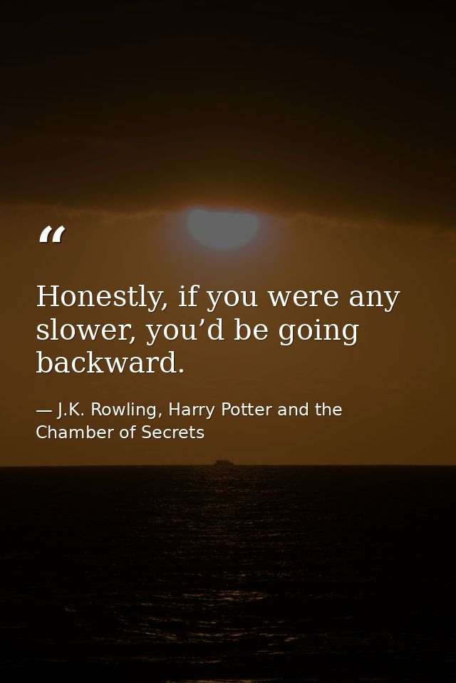 Honestly, if you were any slower, you’d be going backward. — J.K. Rowling, Harry Potter and the Chamber of Secrets