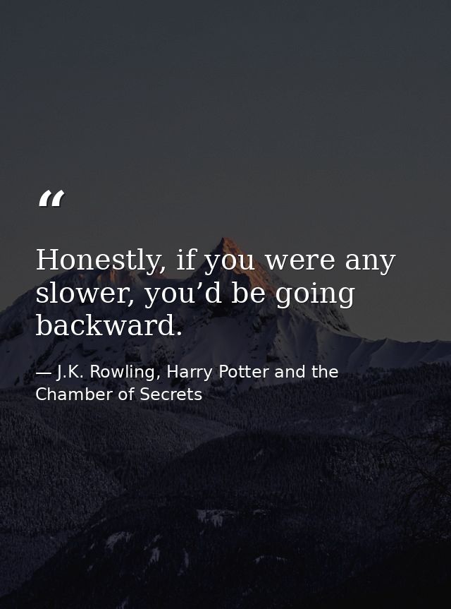 Honestly, if you were any slower, you’d be going backward. — J.K. Rowling, Harry Potter and the Chamber of Secrets