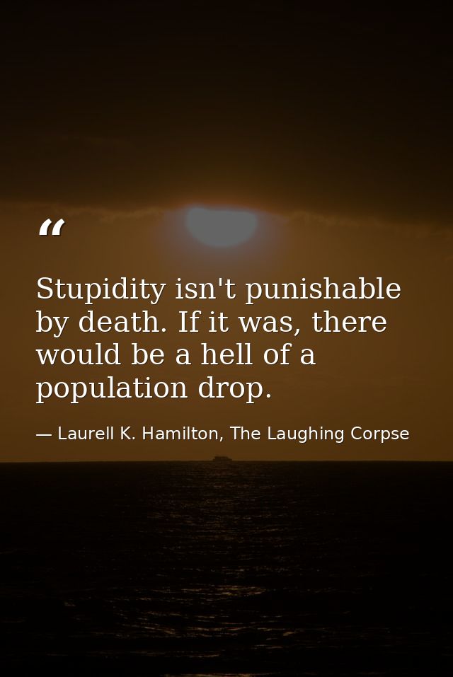 Stupidity isn't punishable by death. If it was, there would be a hell of a population drop. — Laurell K. Hamilton, The Laughing Corpse