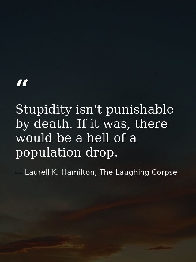 Stupidity isn't punishable by death. If it was, there would be a hell of a population drop. — Laurell K. Hamilton, The Laughing Corpse