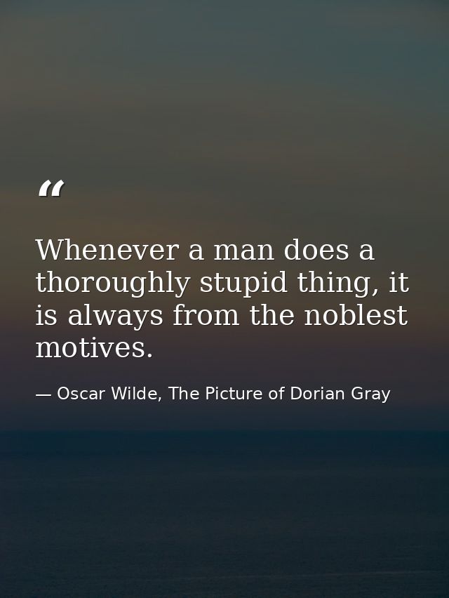 Whenever a man does a thoroughly stupid thing, it is always from the noblest motives. — Oscar Wilde, The Picture of Dorian Gray