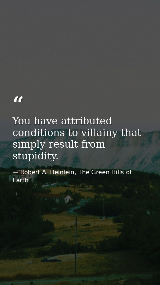 You have attributed conditions to villainy that simply result from stupidity. — Robert A. Heinlein, The Green Hills of Earth