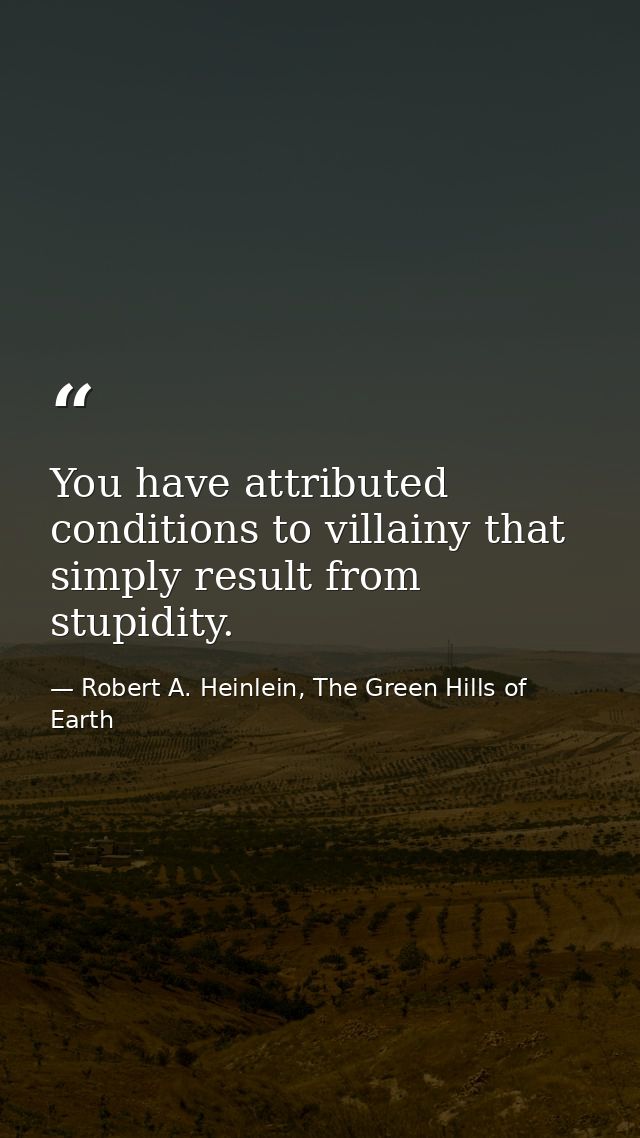 You have attributed conditions to villainy that simply result from stupidity. — Robert A. Heinlein, The Green Hills of Earth