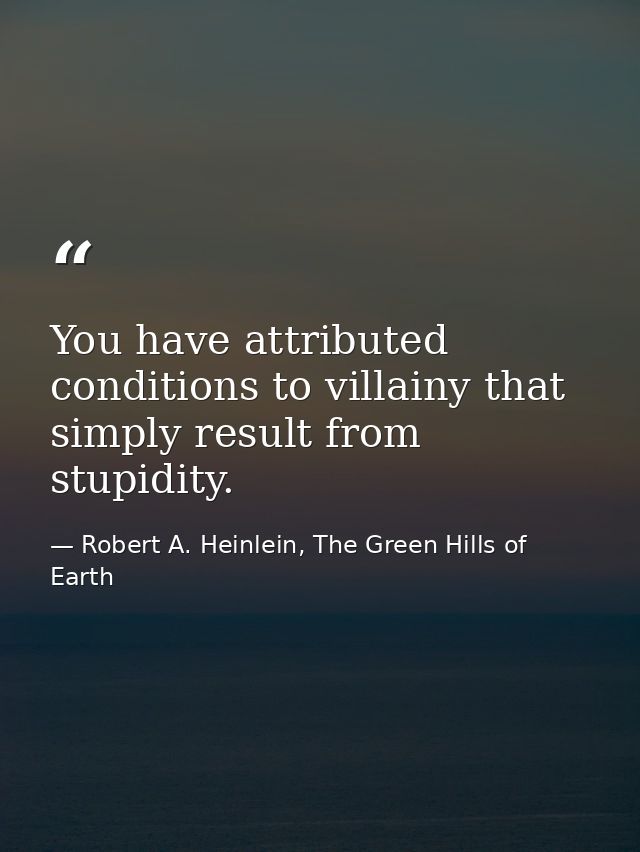You have attributed conditions to villainy that simply result from stupidity. — Robert A. Heinlein, The Green Hills of Earth