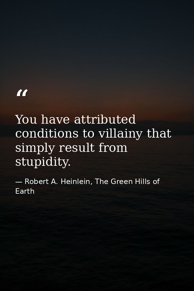 You have attributed conditions to villainy that simply result from stupidity. — Robert A. Heinlein, The Green Hills of Earth