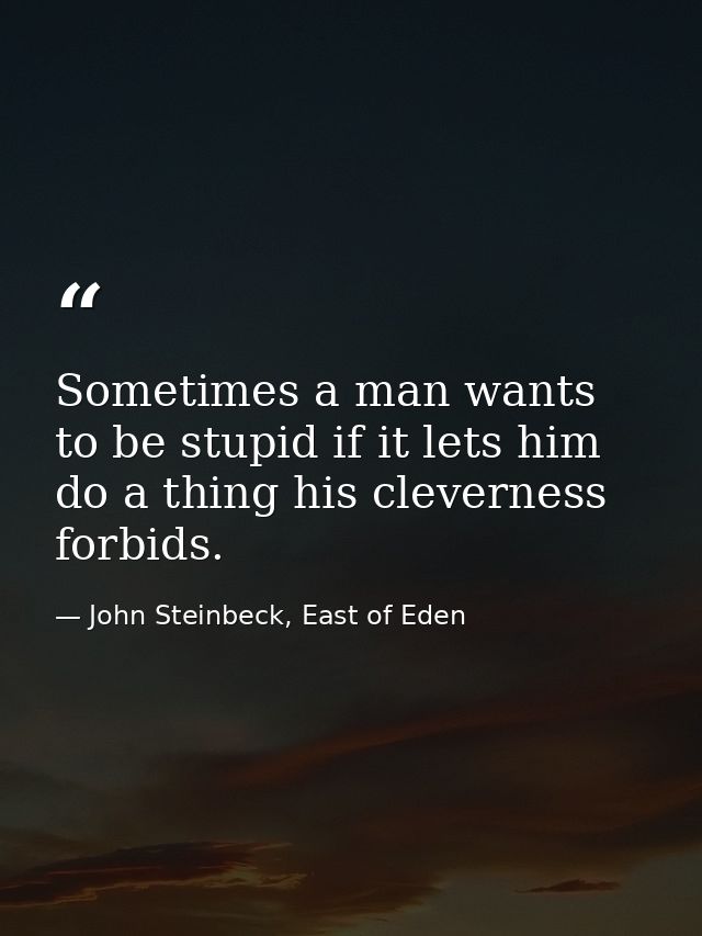 Sometimes a man wants to be stupid if it lets him do a thing his cleverness forbids. — John Steinbeck, East of Eden