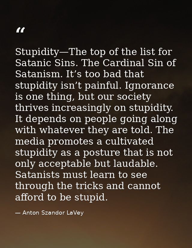 Stupidity—The top of the list for Satanic Sins. The Cardinal Sin of Satanism. It’s too bad that stupidity isn’t painful. — Anton Szandor LaVey