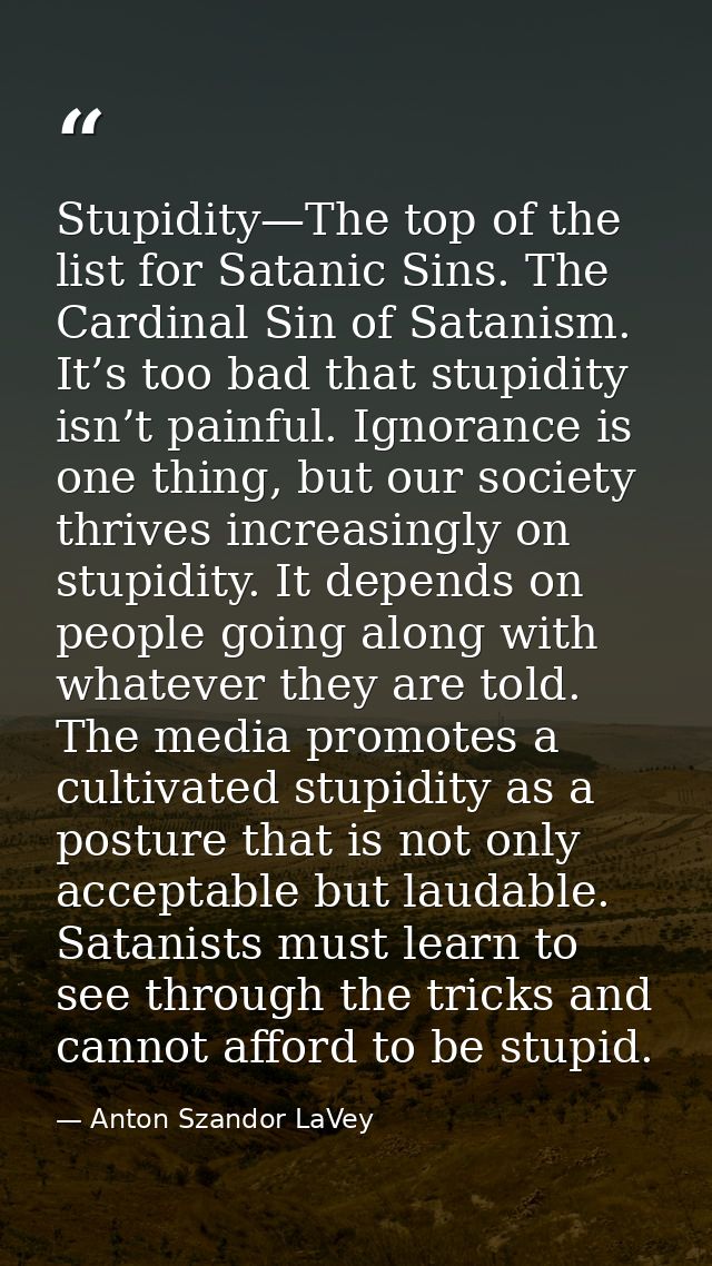 Stupidity—The top of the list for Satanic Sins. The Cardinal Sin of Satanism. It’s too bad that stupidity isn’t painful. — Anton Szandor LaVey