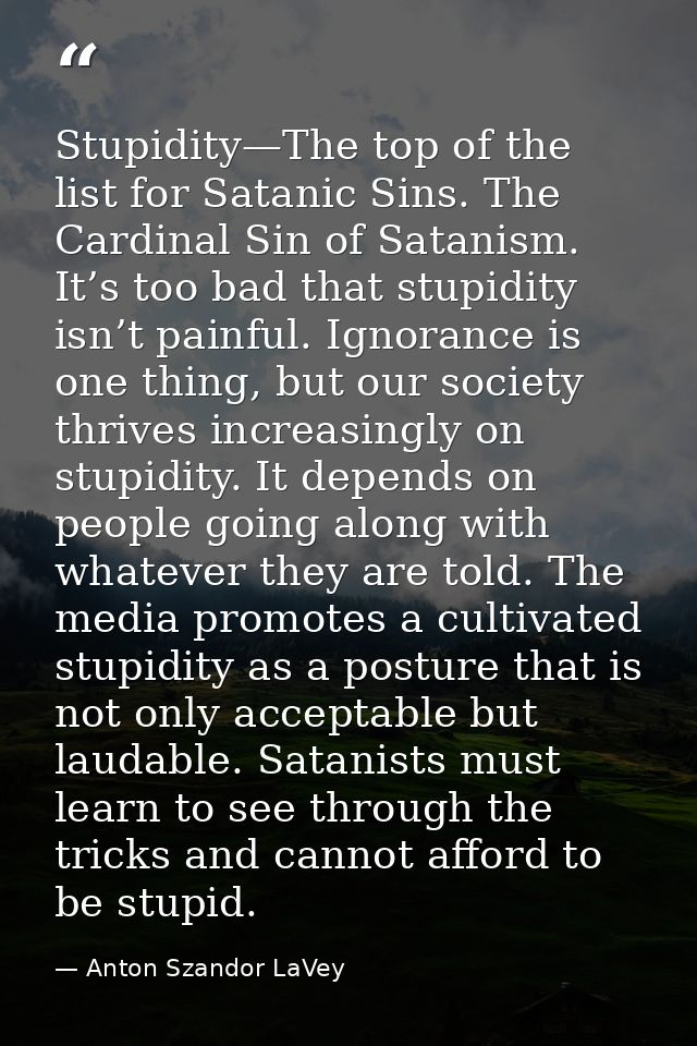 Stupidity—The top of the list for Satanic Sins. The Cardinal Sin of Satanism. It’s too bad that stupidity isn’t painful. — Anton Szandor LaVey